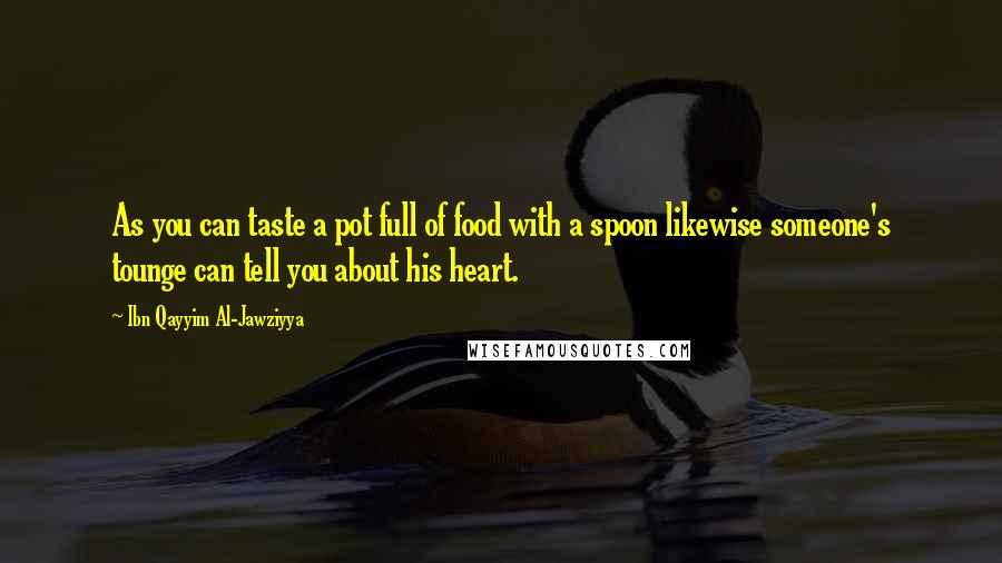 Ibn Qayyim Al-Jawziyya Quotes: As you can taste a pot full of food with a spoon likewise someone's tounge can tell you about his heart.
