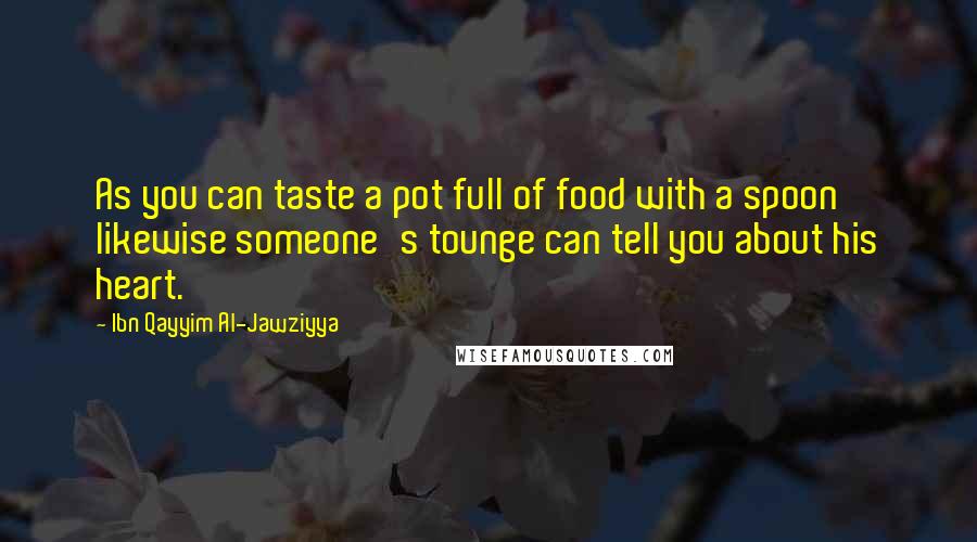 Ibn Qayyim Al-Jawziyya Quotes: As you can taste a pot full of food with a spoon likewise someone's tounge can tell you about his heart.