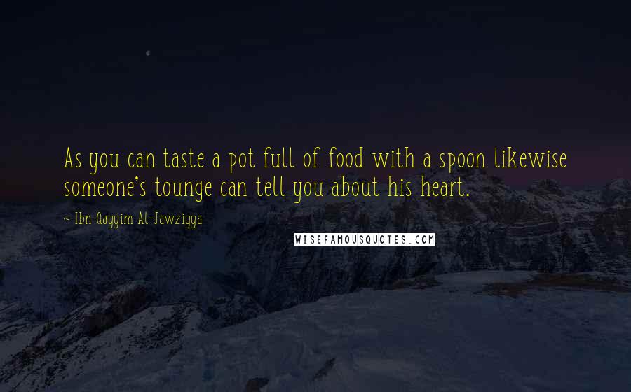 Ibn Qayyim Al-Jawziyya Quotes: As you can taste a pot full of food with a spoon likewise someone's tounge can tell you about his heart.