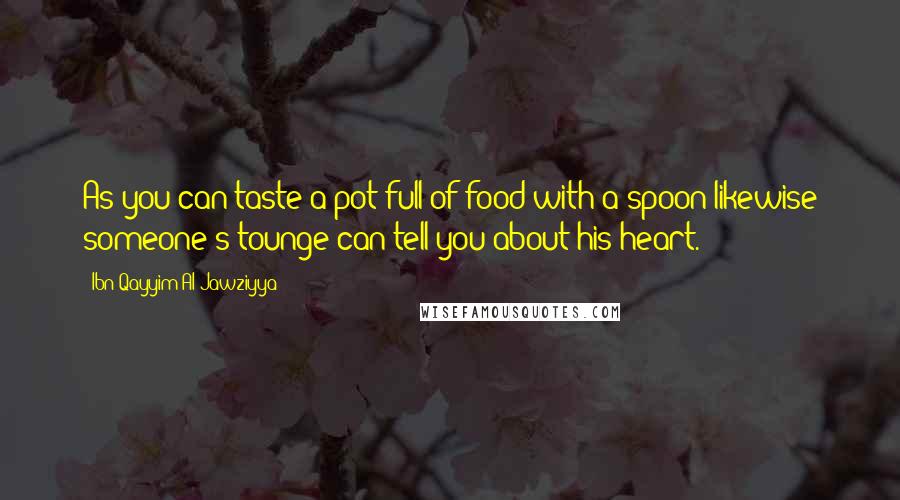Ibn Qayyim Al-Jawziyya Quotes: As you can taste a pot full of food with a spoon likewise someone's tounge can tell you about his heart.