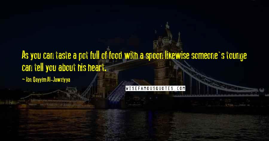 Ibn Qayyim Al-Jawziyya Quotes: As you can taste a pot full of food with a spoon likewise someone's tounge can tell you about his heart.
