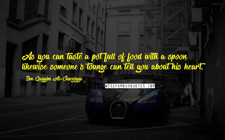 Ibn Qayyim Al-Jawziyya Quotes: As you can taste a pot full of food with a spoon likewise someone's tounge can tell you about his heart.