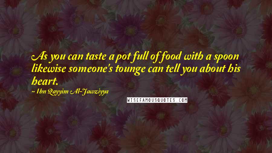 Ibn Qayyim Al-Jawziyya Quotes: As you can taste a pot full of food with a spoon likewise someone's tounge can tell you about his heart.
