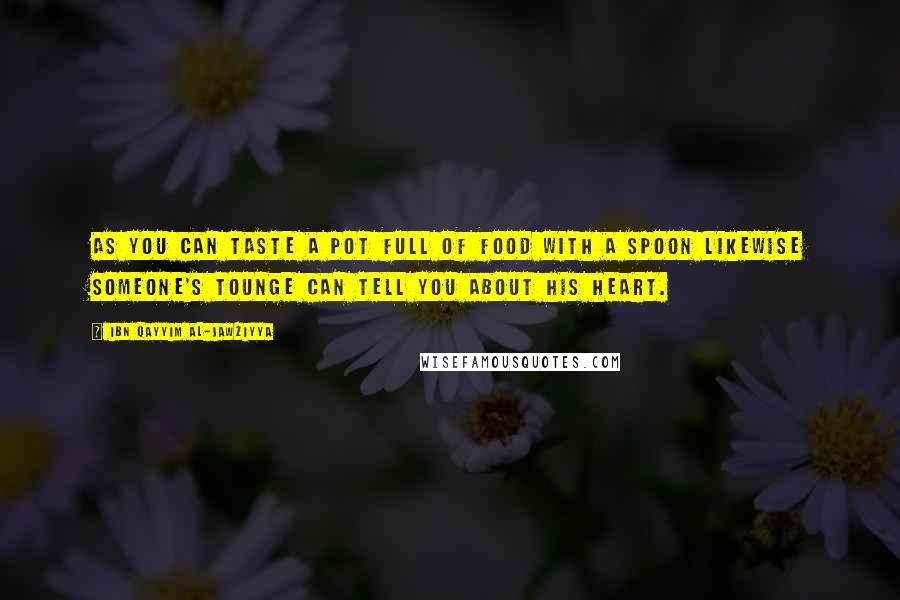 Ibn Qayyim Al-Jawziyya Quotes: As you can taste a pot full of food with a spoon likewise someone's tounge can tell you about his heart.