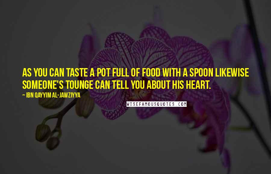 Ibn Qayyim Al-Jawziyya Quotes: As you can taste a pot full of food with a spoon likewise someone's tounge can tell you about his heart.