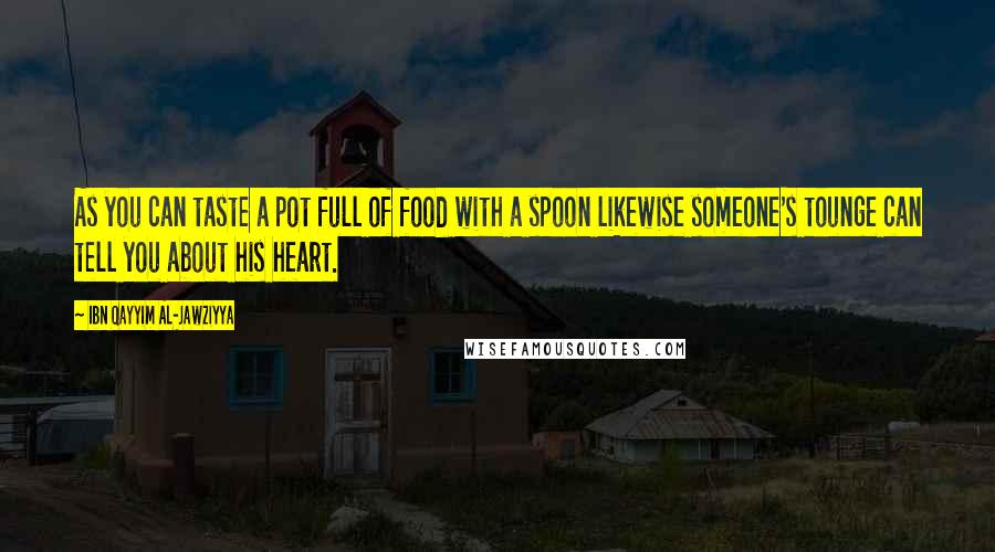 Ibn Qayyim Al-Jawziyya Quotes: As you can taste a pot full of food with a spoon likewise someone's tounge can tell you about his heart.