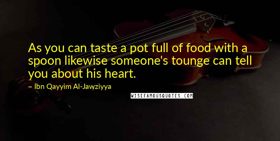 Ibn Qayyim Al-Jawziyya Quotes: As you can taste a pot full of food with a spoon likewise someone's tounge can tell you about his heart.