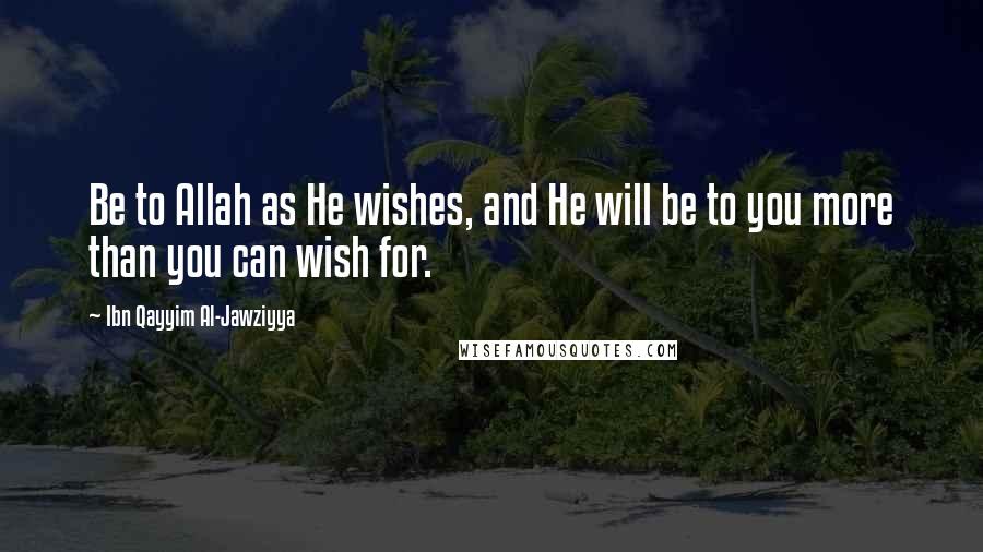 Ibn Qayyim Al-Jawziyya Quotes: Be to Allah as He wishes, and He will be to you more than you can wish for.