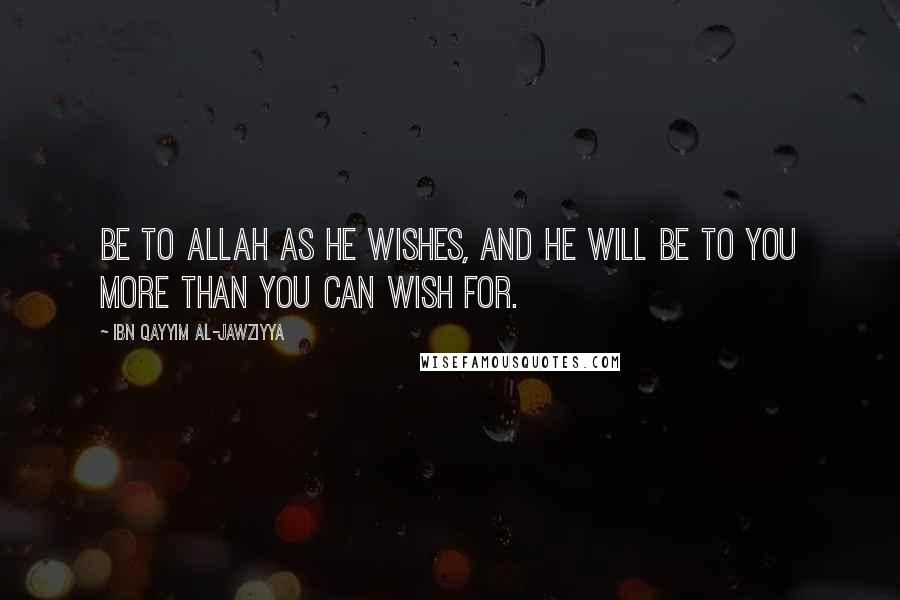 Ibn Qayyim Al-Jawziyya Quotes: Be to Allah as He wishes, and He will be to you more than you can wish for.