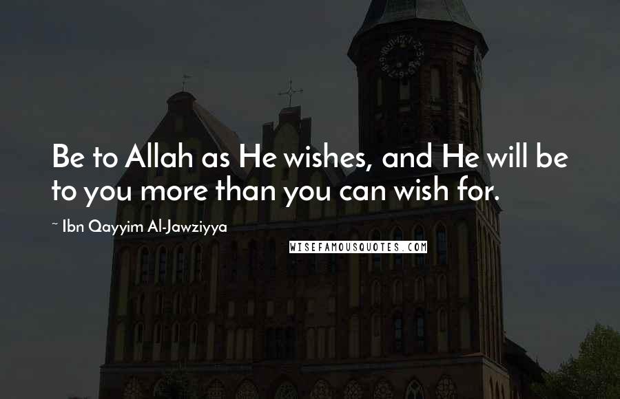 Ibn Qayyim Al-Jawziyya Quotes: Be to Allah as He wishes, and He will be to you more than you can wish for.