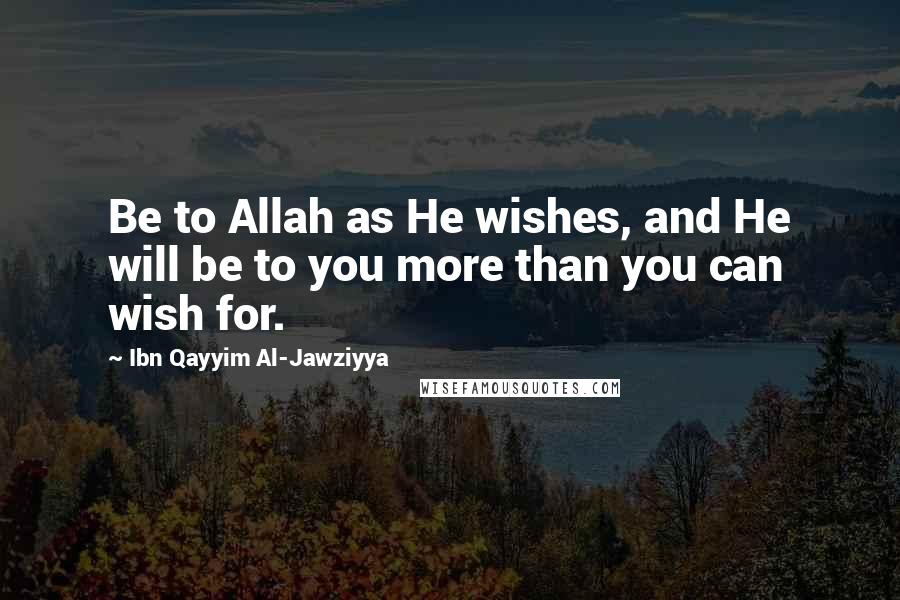 Ibn Qayyim Al-Jawziyya Quotes: Be to Allah as He wishes, and He will be to you more than you can wish for.