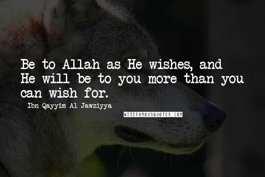 Ibn Qayyim Al-Jawziyya Quotes: Be to Allah as He wishes, and He will be to you more than you can wish for.