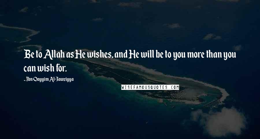 Ibn Qayyim Al-Jawziyya Quotes: Be to Allah as He wishes, and He will be to you more than you can wish for.