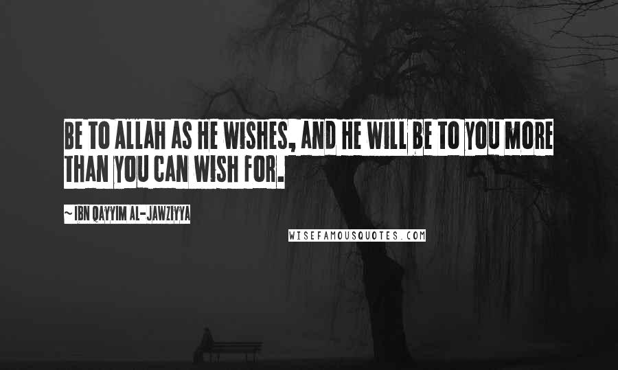 Ibn Qayyim Al-Jawziyya Quotes: Be to Allah as He wishes, and He will be to you more than you can wish for.