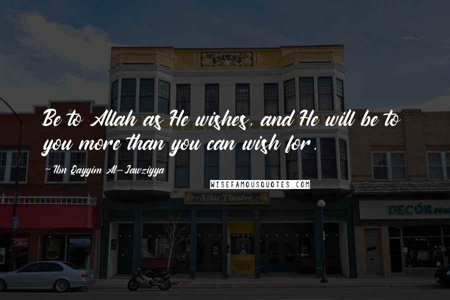 Ibn Qayyim Al-Jawziyya Quotes: Be to Allah as He wishes, and He will be to you more than you can wish for.