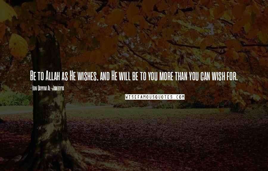 Ibn Qayyim Al-Jawziyya Quotes: Be to Allah as He wishes, and He will be to you more than you can wish for.