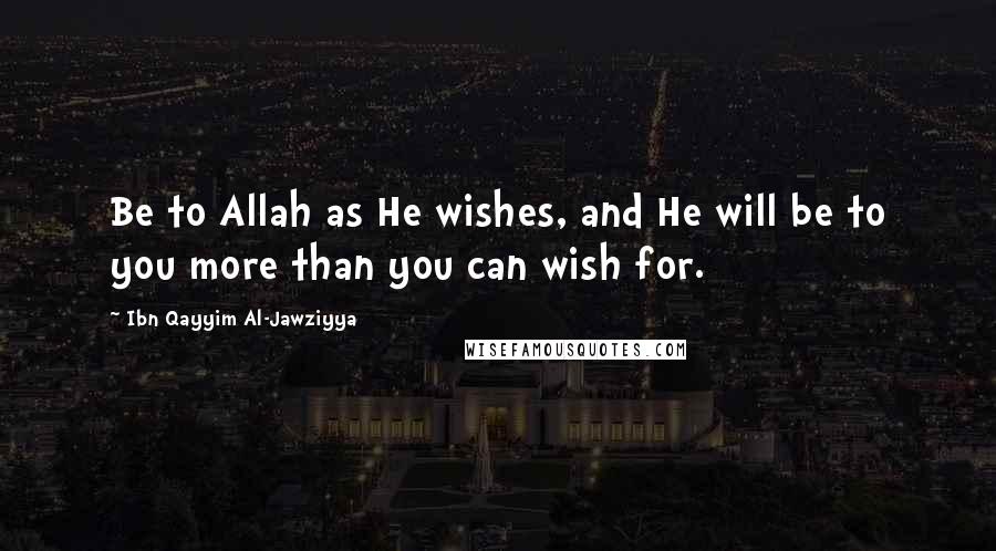 Ibn Qayyim Al-Jawziyya Quotes: Be to Allah as He wishes, and He will be to you more than you can wish for.