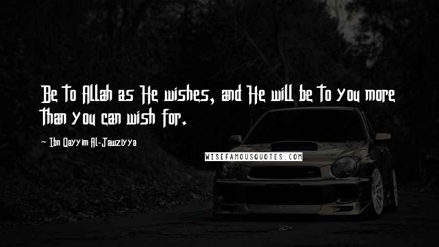 Ibn Qayyim Al-Jawziyya Quotes: Be to Allah as He wishes, and He will be to you more than you can wish for.