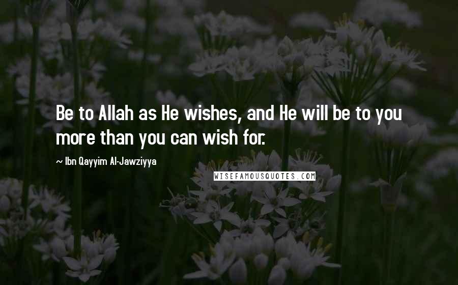 Ibn Qayyim Al-Jawziyya Quotes: Be to Allah as He wishes, and He will be to you more than you can wish for.