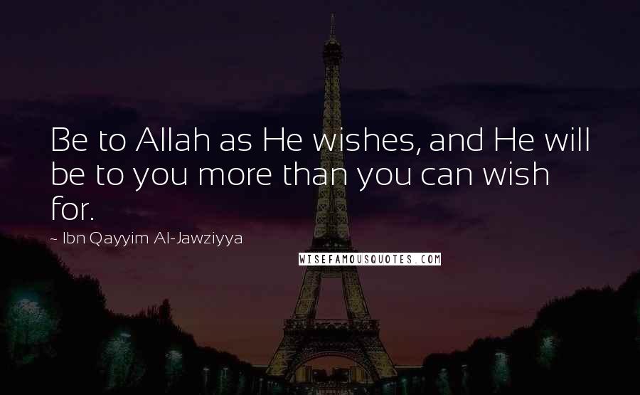 Ibn Qayyim Al-Jawziyya Quotes: Be to Allah as He wishes, and He will be to you more than you can wish for.