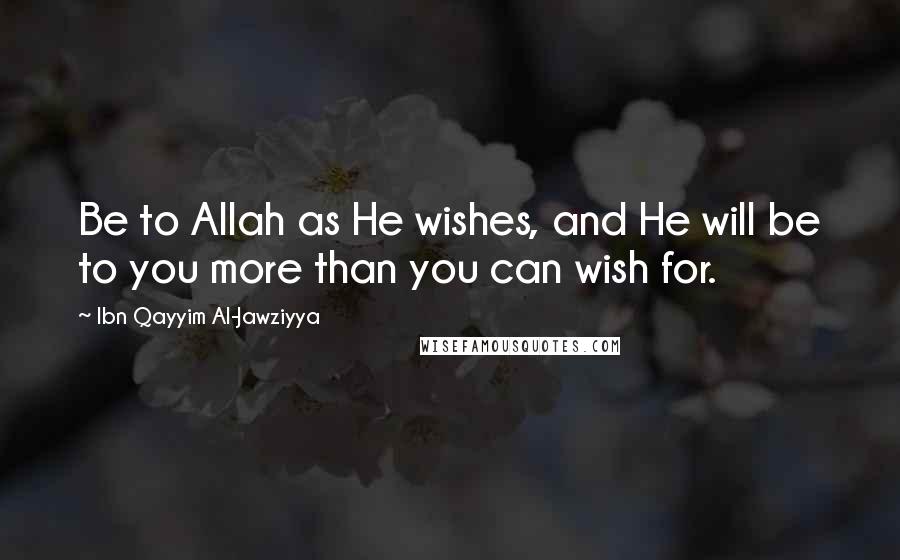 Ibn Qayyim Al-Jawziyya Quotes: Be to Allah as He wishes, and He will be to you more than you can wish for.