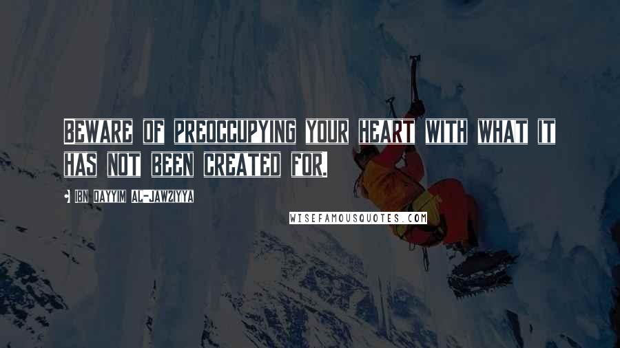 Ibn Qayyim Al-Jawziyya Quotes: Beware of preoccupying your heart with what it has not been created for.