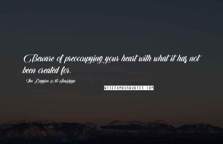Ibn Qayyim Al-Jawziyya Quotes: Beware of preoccupying your heart with what it has not been created for.