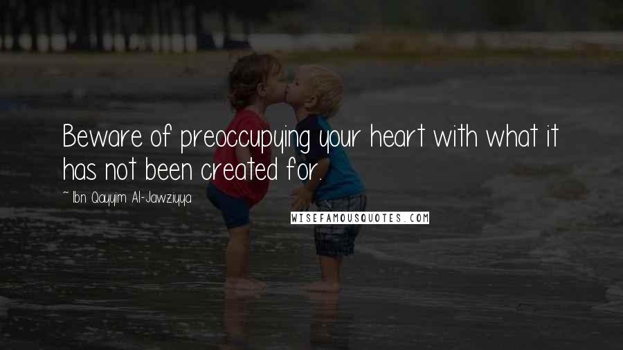 Ibn Qayyim Al-Jawziyya Quotes: Beware of preoccupying your heart with what it has not been created for.