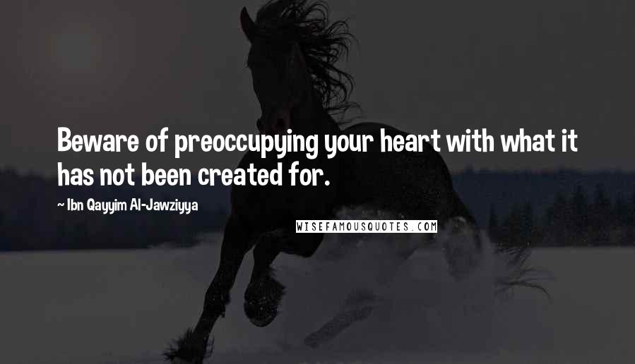 Ibn Qayyim Al-Jawziyya Quotes: Beware of preoccupying your heart with what it has not been created for.