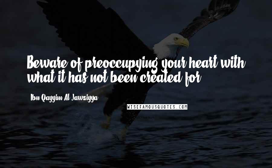 Ibn Qayyim Al-Jawziyya Quotes: Beware of preoccupying your heart with what it has not been created for.