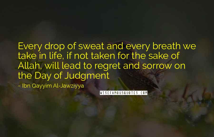 Ibn Qayyim Al-Jawziyya Quotes: Every drop of sweat and every breath we take in life, if not taken for the sake of Allah, will lead to regret and sorrow on the Day of Judgment