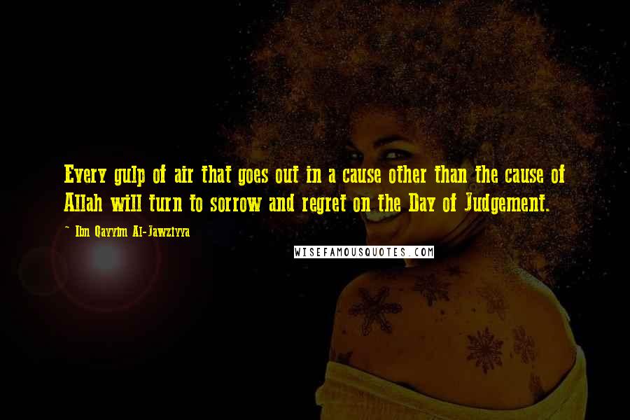 Ibn Qayyim Al-Jawziyya Quotes: Every gulp of air that goes out in a cause other than the cause of Allah will turn to sorrow and regret on the Day of Judgement.