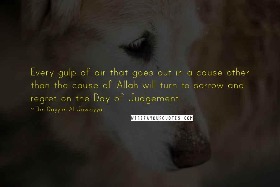 Ibn Qayyim Al-Jawziyya Quotes: Every gulp of air that goes out in a cause other than the cause of Allah will turn to sorrow and regret on the Day of Judgement.