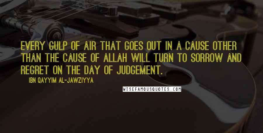 Ibn Qayyim Al-Jawziyya Quotes: Every gulp of air that goes out in a cause other than the cause of Allah will turn to sorrow and regret on the Day of Judgement.