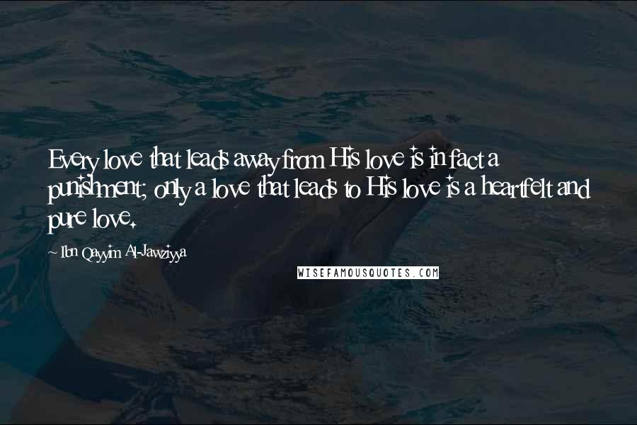 Ibn Qayyim Al-Jawziyya Quotes: Every love that leads away from His love is in fact a punishment; only a love that leads to His love is a heartfelt and pure love.