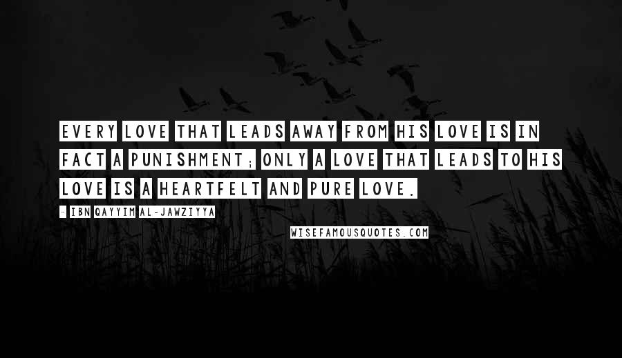 Ibn Qayyim Al-Jawziyya Quotes: Every love that leads away from His love is in fact a punishment; only a love that leads to His love is a heartfelt and pure love.