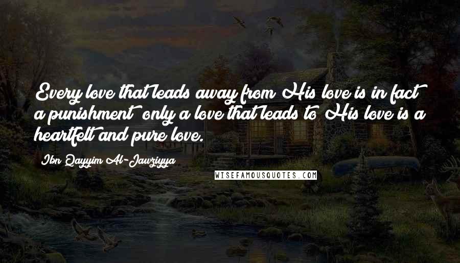 Ibn Qayyim Al-Jawziyya Quotes: Every love that leads away from His love is in fact a punishment; only a love that leads to His love is a heartfelt and pure love.