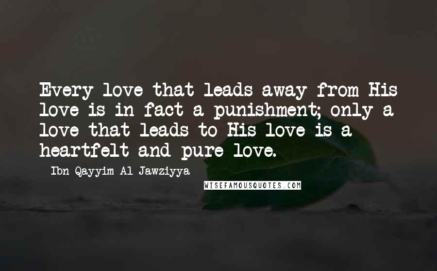 Ibn Qayyim Al-Jawziyya Quotes: Every love that leads away from His love is in fact a punishment; only a love that leads to His love is a heartfelt and pure love.