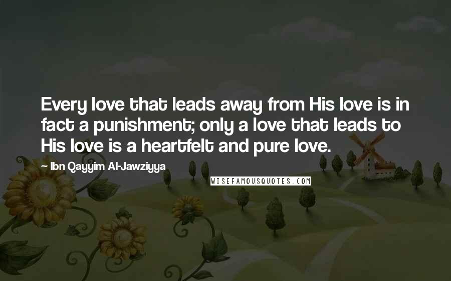Ibn Qayyim Al-Jawziyya Quotes: Every love that leads away from His love is in fact a punishment; only a love that leads to His love is a heartfelt and pure love.