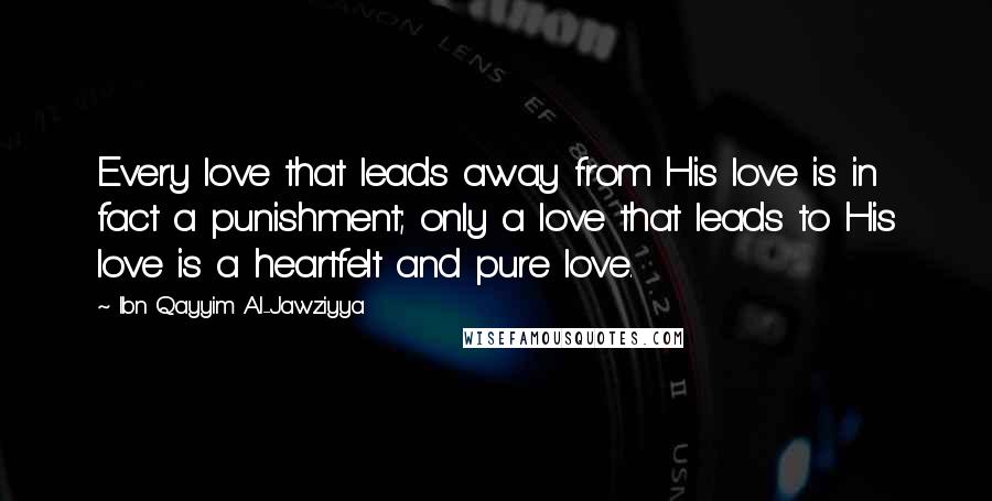 Ibn Qayyim Al-Jawziyya Quotes: Every love that leads away from His love is in fact a punishment; only a love that leads to His love is a heartfelt and pure love.