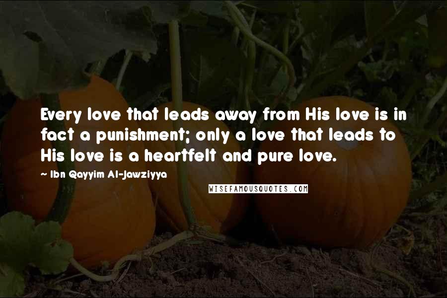 Ibn Qayyim Al-Jawziyya Quotes: Every love that leads away from His love is in fact a punishment; only a love that leads to His love is a heartfelt and pure love.