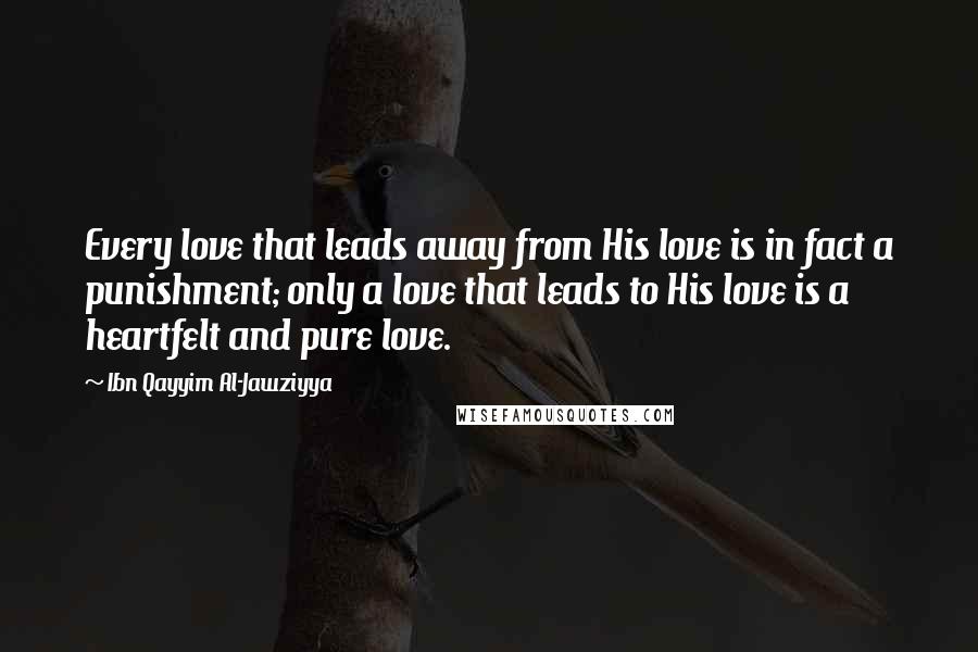 Ibn Qayyim Al-Jawziyya Quotes: Every love that leads away from His love is in fact a punishment; only a love that leads to His love is a heartfelt and pure love.