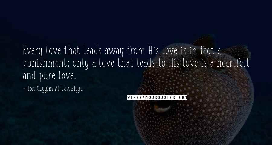 Ibn Qayyim Al-Jawziyya Quotes: Every love that leads away from His love is in fact a punishment; only a love that leads to His love is a heartfelt and pure love.