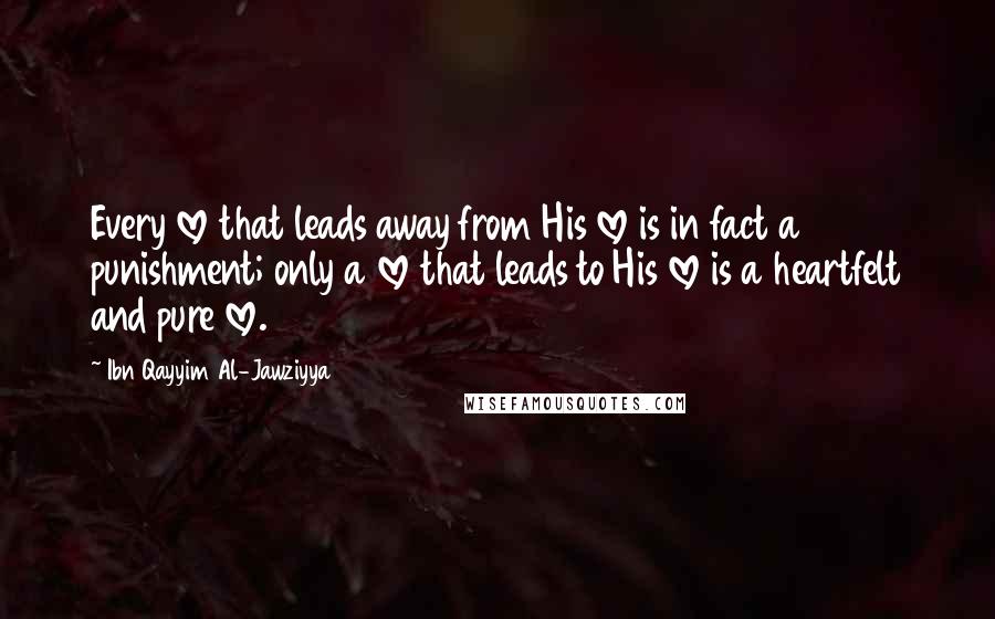 Ibn Qayyim Al-Jawziyya Quotes: Every love that leads away from His love is in fact a punishment; only a love that leads to His love is a heartfelt and pure love.