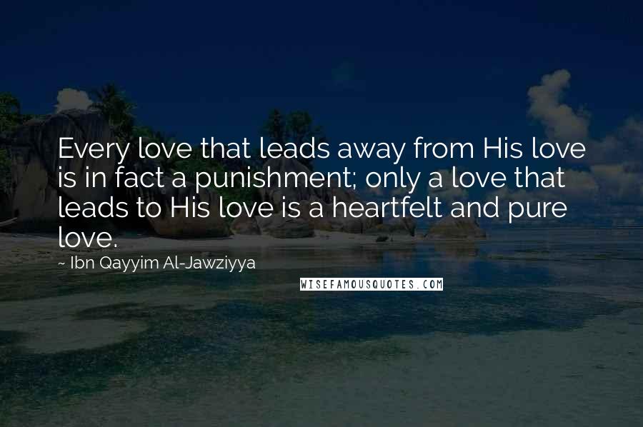 Ibn Qayyim Al-Jawziyya Quotes: Every love that leads away from His love is in fact a punishment; only a love that leads to His love is a heartfelt and pure love.