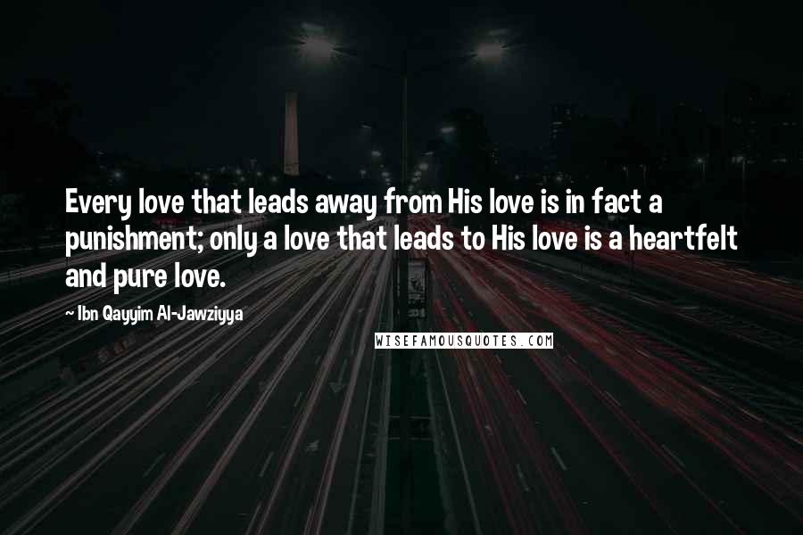 Ibn Qayyim Al-Jawziyya Quotes: Every love that leads away from His love is in fact a punishment; only a love that leads to His love is a heartfelt and pure love.