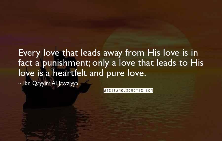 Ibn Qayyim Al-Jawziyya Quotes: Every love that leads away from His love is in fact a punishment; only a love that leads to His love is a heartfelt and pure love.
