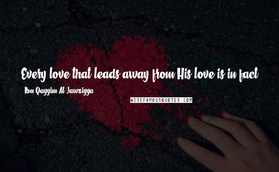Ibn Qayyim Al-Jawziyya Quotes: Every love that leads away from His love is in fact a punishment; only a love that leads to His love is a heartfelt and pure love.