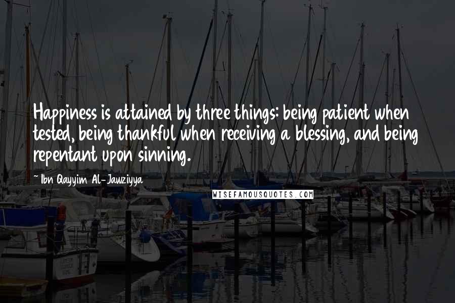 Ibn Qayyim Al-Jawziyya Quotes: Happiness is attained by three things: being patient when tested, being thankful when receiving a blessing, and being repentant upon sinning.