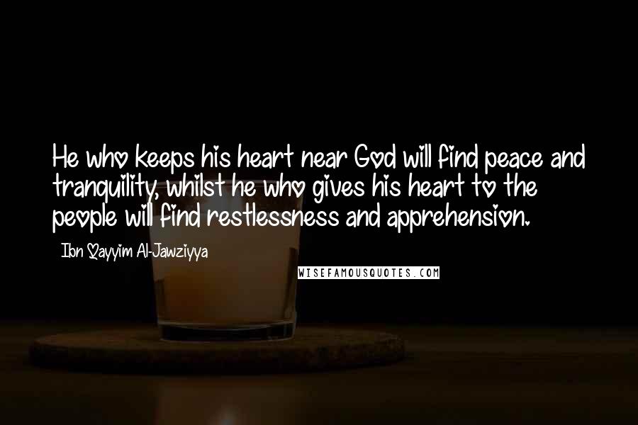 Ibn Qayyim Al-Jawziyya Quotes: He who keeps his heart near God will find peace and tranquility, whilst he who gives his heart to the people will find restlessness and apprehension.